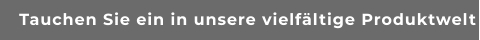 Tauchen Sie ein in unsere vielfältige Produktwelt