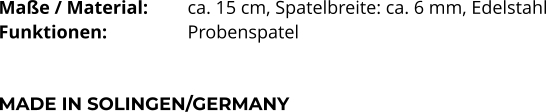 Maße / Material:		ca. 15 cm, Spatelbreite: ca. 6 mm, Edelstahl Funktionen:			Probenspatel    MADE IN SOLINGEN/GERMANY